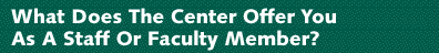 What Does the Center Offer You as a Staff or Faculty 
Member?