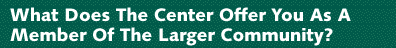 What Does the Center Offer You as a Member of the 
Larger Community?