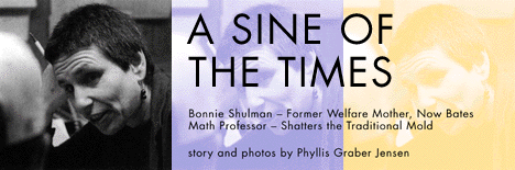 A SINE OF THE TIMES    

Bonnie Shulman - Former Welfare Mother, Now Bates 
Math Professor - Shatters the Traditional Mold     

Story and photos by Phyllis Graber Jensen
